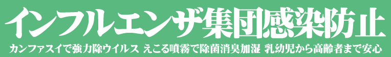 インフルエンザの集団感染防止,カンファスイで強力除ウイルス,えこる水で除菌消臭加湿,乳幼児から高齢者まで安心,保育園,介護施設