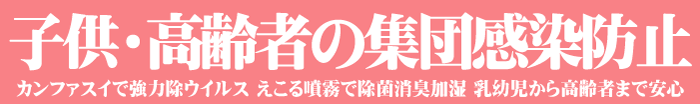 子ども,子供,高齢者,集団感染防止,カンファスイで強力除ウイルス,えこる噴霧で除菌消臭加湿,乳幼児から高齢者まで安心