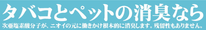 タバコとペットの消臭なら,次亜塩素酸分子,ニオイ,臭い,根本的消臭,残留性もありません